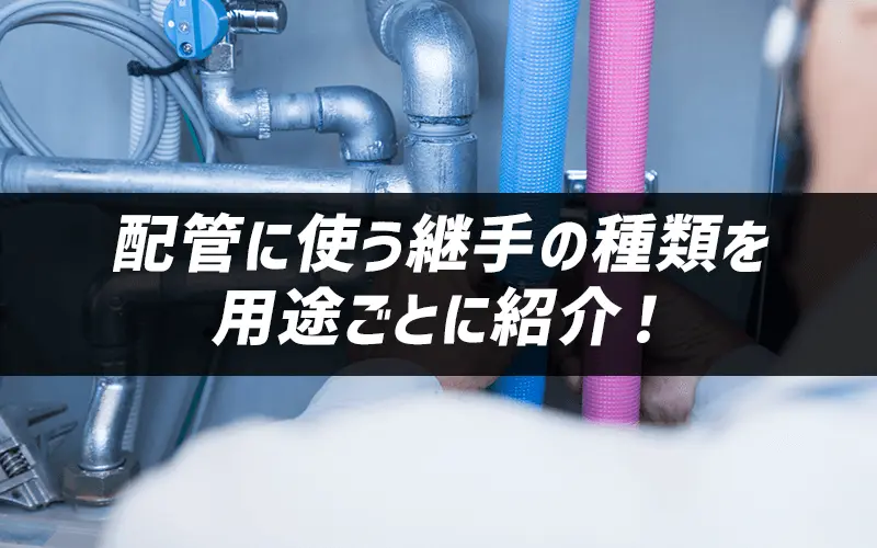 配管に使う継手の種類を用途ごとに紹介!